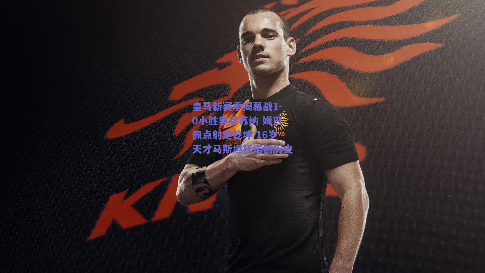 皇马新赛季揭幕战1-0小胜奥萨苏纳 姆巴佩点射定乾坤 16岁天才马斯坦托诺创历史