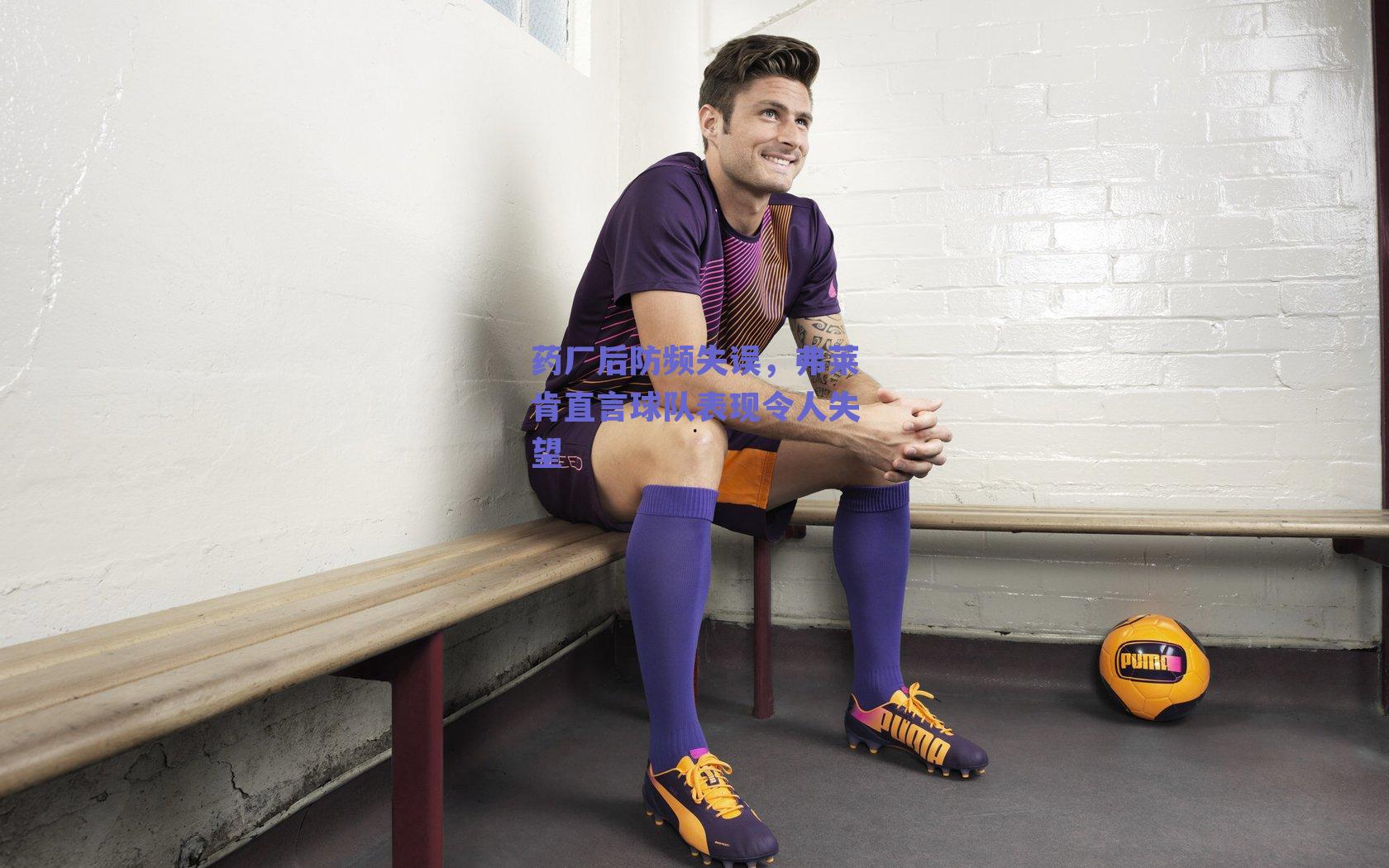 药厂后防频失误，弗莱肯直言球队表现令人失望