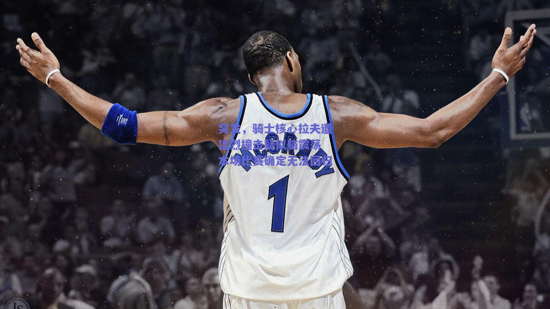 突发，骑士核心拉夫遭猛烈撞击疑似脑震荡 本场比赛确定无法回归