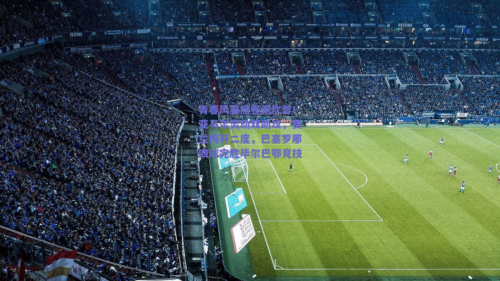 青春风暴席卷诺坎普！亚马尔灵动双助攻，费兰梅开二度，巴塞罗那四球完胜毕尔巴鄂竞技