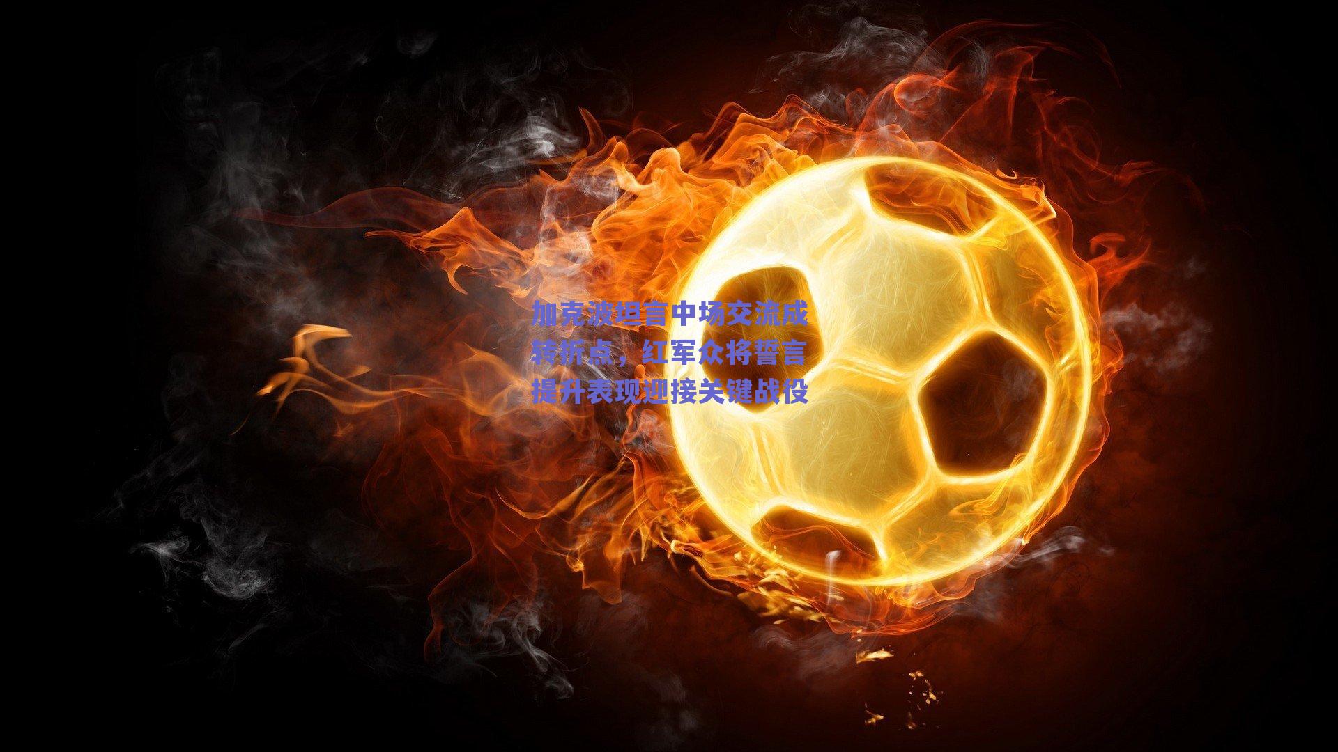 加克波坦言中场交流成转折点，红军众将誓言提升表现迎接关键战役