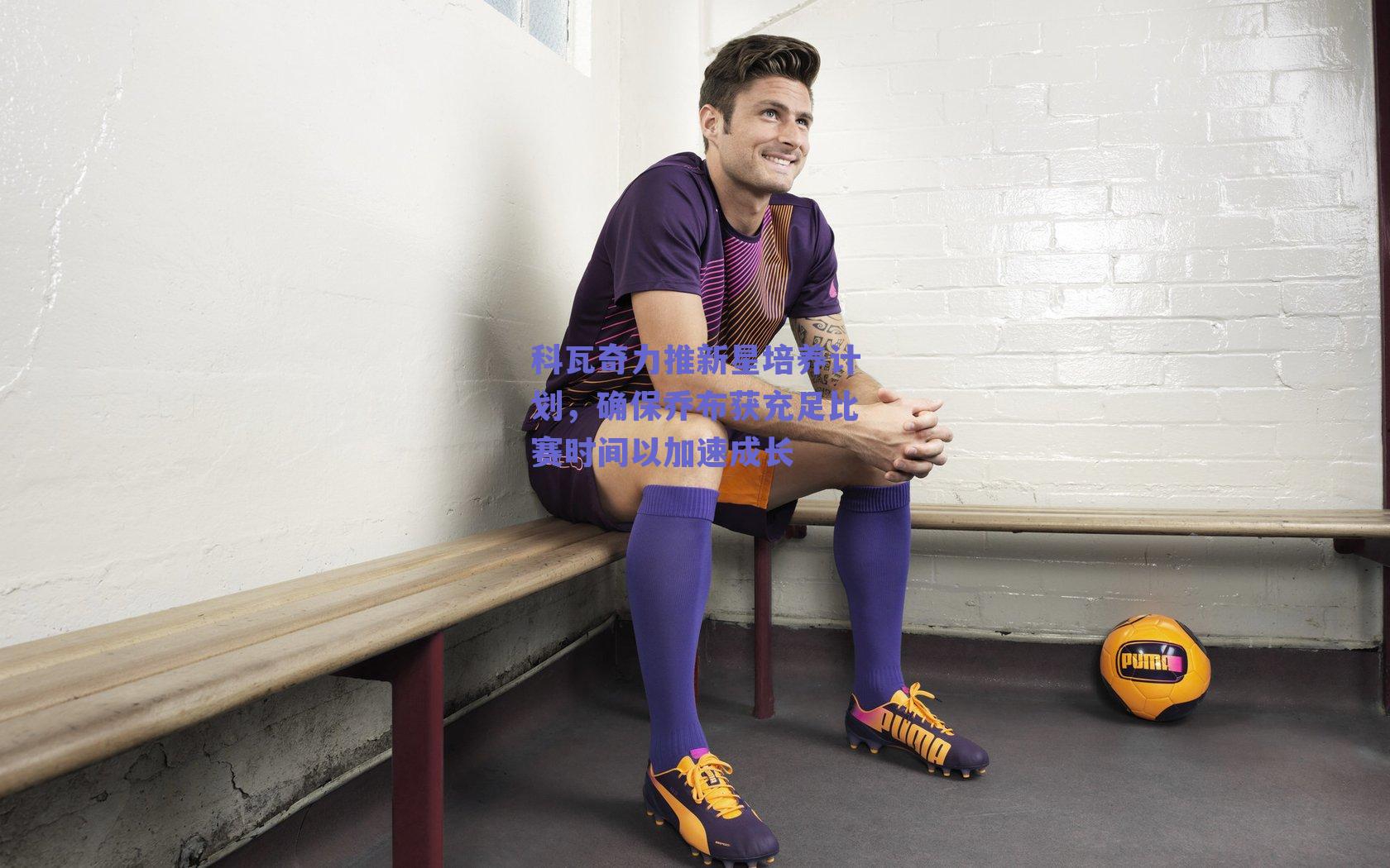 科瓦奇力推新星培养计划，确保乔布获充足比赛时间以加速成长