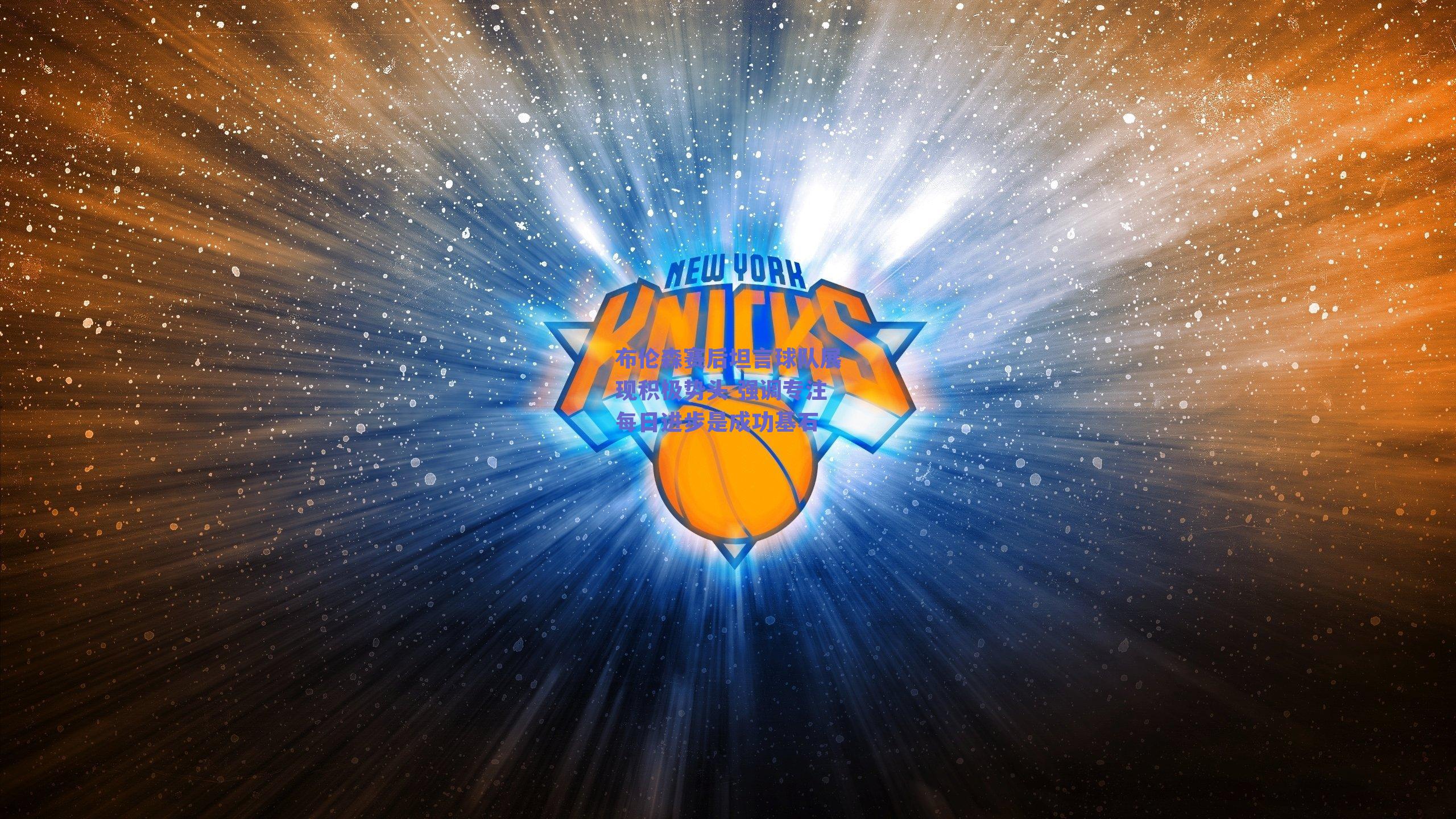 布伦森赛后坦言球队展现积极势头 强调专注每日进步是成功基石